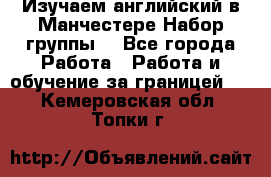 Изучаем английский в Манчестере.Набор группы. - Все города Работа » Работа и обучение за границей   . Кемеровская обл.,Топки г.